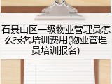 石景山区一级物业管理员怎么报名培训费用(物业管理员培训报名)