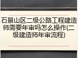 石景山区二级公路工程建造师需要年审吗怎么操作(二级建造师年审流程)