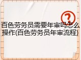 百色劳务员需要年审吗怎么操作(百色劳务员年审流程)