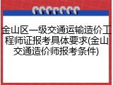 金山区一级交通运输造价工程师证报考具体要求(金山交通造价师报考条件)