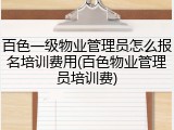 百色一级物业管理员怎么报名培训费用(百色物业管理员培训费)