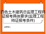 百色土木建筑总监理工程师证报考具体要求(监理工程师证报考条件)
