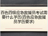百色四级应急救援员考试需要什么学历(百色应急救援员学历要求)