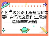 百色二级公路工程建造师需要年审吗怎么操作(二级建造师年审流程)