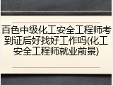 百色中级化工安全工程师考到证后好找好工作吗(化工安全工程师就业前景)