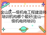 金山区一级机电工程建造师培训机构哪个最好(金山一级机电师培训)