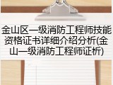 金山区一级消防工程师技能资格证书详细介绍分析(金山一级消防工程师证析)