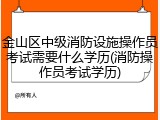 金山区中级消防设施操作员考试需要什么学历(消防操作员考试学历)