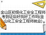 金山区初级化工安全工程师考到证后好找好工作吗(金山化工安全工程师就业)