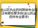金山区执业药师限制专业吗还有哪些要求呀(金山执业药师专业要求)