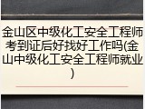 金山区中级化工安全工程师考到证后好找好工作吗(金山中级化工安全工程师就业)