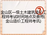金山区一级土木建筑造价工程师考试时间地点及费用(金山造价工程师考讯)