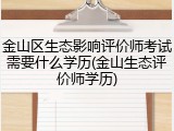 金山区生态影响评价师考试需要什么学历(金山生态评价师学历)