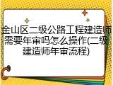 金山区二级公路工程建造师需要年审吗怎么操作(二级建造师年审流程)