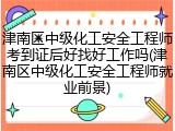 津南区中级化工安全工程师考到证后好找好工作吗(津南区中级化工安全工程师就业前景)