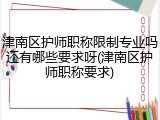 津南区护师职称限制专业吗还有哪些要求呀(津南区护师职称要求)