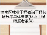 津南区林业工程咨询工程师证报考具体要求(林业工程师报考条件)