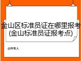 金山区标准员证在哪里报考(金山标准员证报考点)
