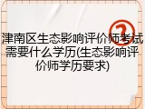 津南区生态影响评价师考试需要什么学历(生态影响评价师学历要求)