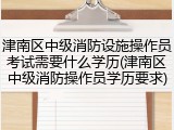 津南区中级消防设施操作员考试需要什么学历(津南区中级消防操作员学历要求)