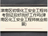 津南区初级化工安全工程师考到证后好找好工作吗(津南区化工安全工程师就业前景)