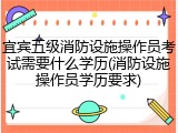 宜宾五级消防设施操作员考试需要什么学历(消防设施操作员学历要求)