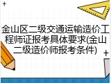 金山区二级交通运输造价工程师证报考具体要求(金山二级造价师报考条件)