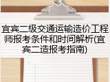 宜宾二级交通运输造价工程师报考条件和时间解析(宜宾二造报考指南)