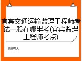 宜宾交通运输监理工程师考试一般在哪里考(宜宾监理工程师考点)