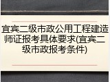 宜宾二级市政公用工程建造师证报考具体要求(宜宾二级市政报考条件)