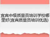 宜宾中级质量员培训学校哪里好(宜宾质量员培训优选)