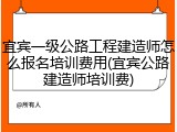 宜宾一级公路工程建造师怎么报名培训费用(宜宾公路建造师培训费)