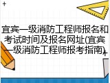 宜宾一级消防工程师报名和考试时间及报名网址(宜宾一级消防工程师报考指南)
