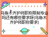 乌鲁木齐护师职称限制专业吗还有哪些要求呀(乌鲁木齐护师职称要求)