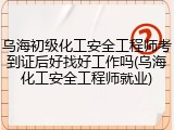 乌海初级化工安全工程师考到证后好找好工作吗(乌海化工安全工程师就业)