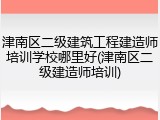 津南区二级建筑工程建造师培训学校哪里好(津南区二级建造师培训)