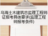 乌海土木建筑总监理工程师证报考具体要求(监理工程师报考条件)