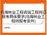 乌海林业工程咨询工程师证报考具体要求(乌海林业工程师报考条件)