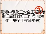 乌海中级化工安全工程师考到证后好找好工作吗(乌海化工安全工程师前景)