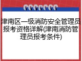 津南区一级消防安全管理员报考资格详解(津南消防管理员报考条件)