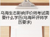 乌海生态影响评价师考试需要什么学历(乌海环评师学历要求)