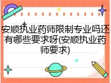 安顺执业药师限制专业吗还有哪些要求呀(安顺执业药师要求)