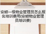 安顺一级物业管理员怎么报名培训费用(安顺物业管理员培训费)