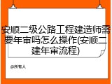 安顺二级公路工程建造师需要年审吗怎么操作(安顺二建年审流程)