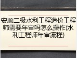 安顺二级水利工程造价工程师需要年审吗怎么操作(水利工程师年审流程)