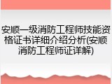 安顺一级消防工程师技能资格证书详细介绍分析(安顺消防工程师证详解)
