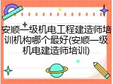 安顺一级机电工程建造师培训机构哪个最好(安顺一级机电建造师培训)
