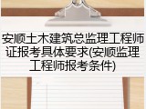 安顺土木建筑总监理工程师证报考具体要求(安顺监理工程师报考条件)