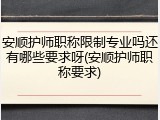 安顺护师职称限制专业吗还有哪些要求呀(安顺护师职称要求)