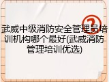 武威中级消防安全管理员培训机构哪个最好(武威消防管理培训优选)